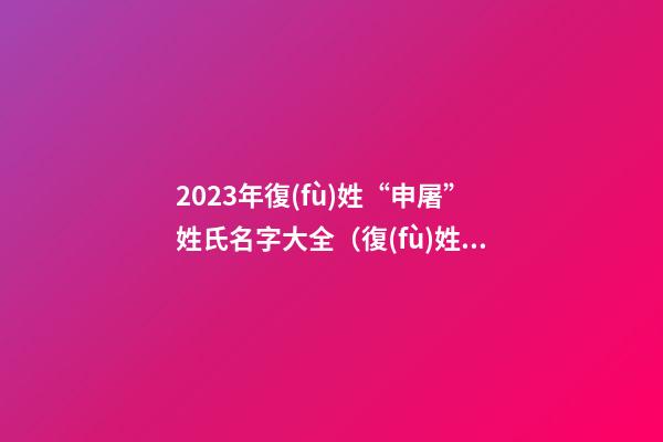 2023年復(fù)姓“申屠”姓氏名字大全（復(fù)姓 申屠）